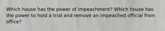 Which house has the power of impeachment? Which house has the power to hold a trial and remove an impeached official from office?