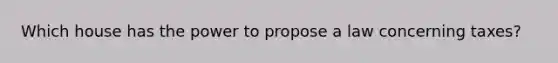 Which house has the power to propose a law concerning taxes?