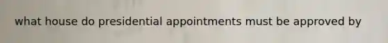 what house do presidential appointments must be approved by