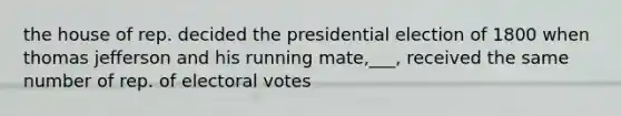 the house of rep. decided the presidential election of 1800 when thomas jefferson and his running mate,___, received the same number of rep. of electoral votes