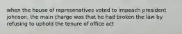 when the house of represenatives voted to impeach president johnson, the main charge was that he had broken the law by refusing to uphold the tenure of office act