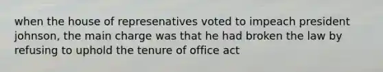 when the house of represenatives voted to impeach president johnson, the main charge was that he had broken the law by refusing to uphold the tenure of office act