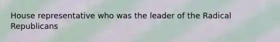 House representative who was the leader of the Radical Republicans