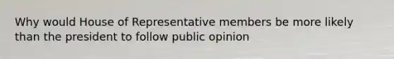 Why would House of Representative members be more likely than the president to follow public opinion