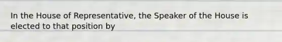 In the House of Representative, the Speaker of the House is elected to that position by