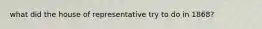 what did the house of representative try to do in 1868?