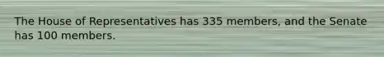 The House of Representatives has 335 members, and the Senate has 100 members.