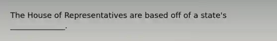 The House of Representatives are based off of a state's ______________.