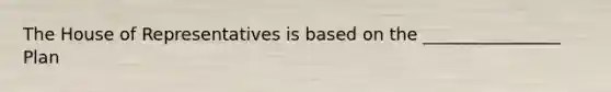 The House of Representatives is based on the ________________ Plan