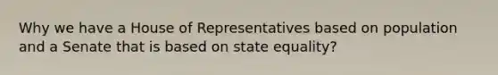 Why we have a House of Representatives based on population and a Senate that is based on state equality?