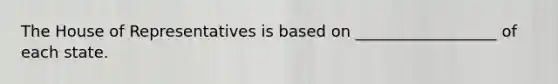 The House of Representatives is based on __________________ of each state.