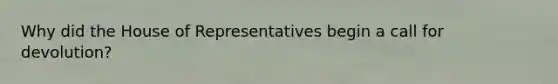 Why did the House of Representatives begin a call for devolution?