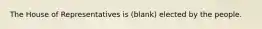 The House of Representatives is (blank) elected by the people.