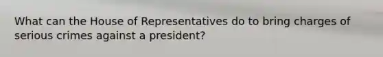 What can the House of Representatives do to bring charges of serious crimes against a president?