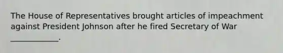 The House of Representatives brought articles of impeachment against President Johnson after he fired Secretary of War ____________.