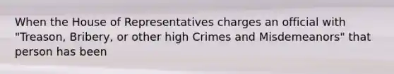 When the House of Representatives charges an official with "Treason, Bribery, or other high Crimes and Misdemeanors" that person has been