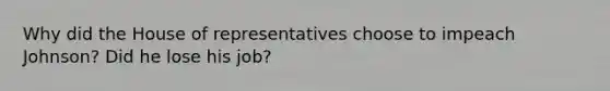 Why did the House of representatives choose to impeach Johnson? Did he lose his job?