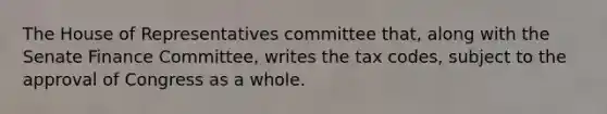 The House of Representatives committee that, along with the Senate Finance Committee, writes the tax codes, subject to the approval of Congress as a whole.