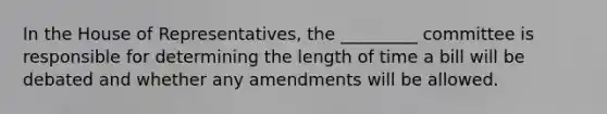 In the House of Representatives, the _________ committee is responsible for determining the length of time a bill will be debated and whether any amendments will be allowed.