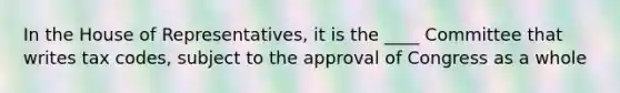 In the House of Representatives, it is the ____ Committee that writes tax codes, subject to the approval of Congress as a whole