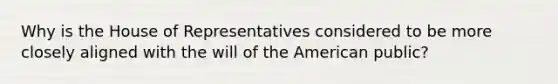 Why is the House of Representatives considered to be more closely aligned with the will of the American public?