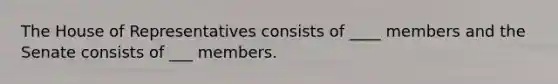 The House of Representatives consists of ____ members and the Senate consists of ___ members.