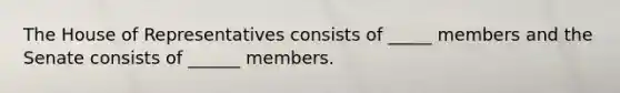 The House of Representatives consists of _____ members and the Senate consists of ______ members.