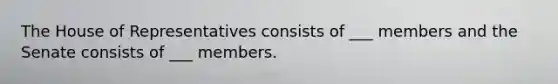 The House of Representatives consists of ___ members and the Senate consists of ___ members.