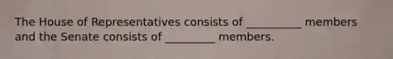 The House of Representatives consists of __________ members and the Senate consists of _________ members.