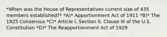 *When was the House of Representatives current size of 435 members established?* *A)* Apportionment Act of 1911 *B)* The 1925 Consensus *C)* Article I, Section II, Clause III of the U.S. Constitution *D)* The Reapportionment Act of 1929