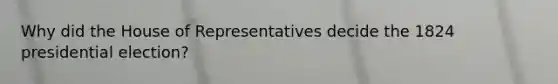 Why did the House of Representatives decide the 1824 presidential election?