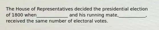 The House of Representatives decided the presidential election of 1800 when______________ and his running mate,____________, received the same number of electoral votes.