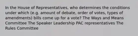 In the House of Representatives, who determines the conditions under which (e.g. amount of debate, order of votes, types of amendments) bills come up for a vote? The Ways and Means Committee The Speaker Leadership PAC representatives The Rules Committee