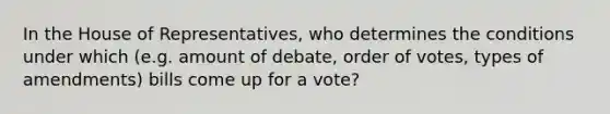 In the House of Representatives, who determines the conditions under which (e.g. amount of debate, order of votes, types of amendments) bills come up for a vote?