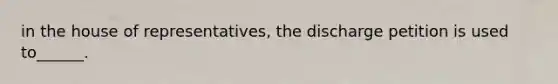 in the house of representatives, the discharge petition is used to______.