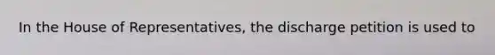 In the House of Representatives, the discharge petition is used to
