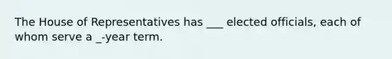 The House of Representatives has ___ elected officials, each of whom serve a _-year term.