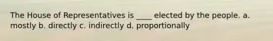 The House of Representatives is ____ elected by the people. a. mostly b. directly c. indirectly d. proportionally