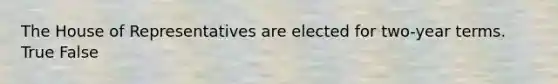 The House of Representatives are elected for two-year terms. True False