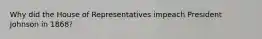 Why did the House of Representatives impeach President Johnson in 1868?