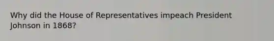 Why did the House of Representatives impeach President Johnson in 1868?