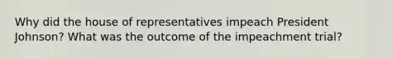 Why did the house of representatives impeach President Johnson? What was the outcome of the impeachment trial?