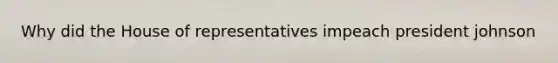 Why did the House of representatives impeach president johnson