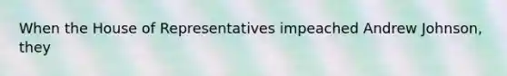 When the House of Representatives impeached Andrew Johnson, they