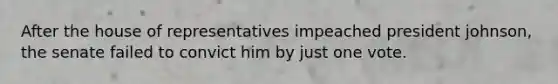 After the house of representatives impeached president johnson, the senate failed to convict him by just one vote.