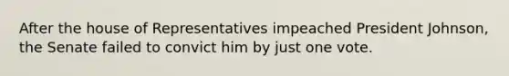 After the house of Representatives impeached President Johnson, the Senate failed to convict him by just one vote.