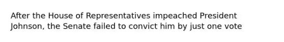 After the House of Representatives impeached <a href='https://www.questionai.com/knowledge/kQiLLn6WuO-president-johnson' class='anchor-knowledge'>president johnson</a>, the Senate failed to convict him by just one vote