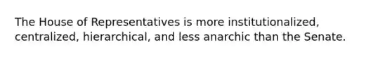 The House of Representatives is more institutionalized, centralized, hierarchical, and less anarchic than the Senate.