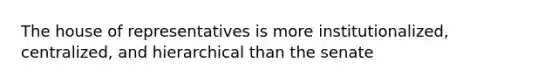 The house of representatives is more institutionalized, centralized, and hierarchical than the senate