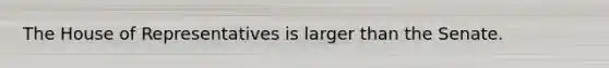 The House of Representatives is larger than the Senate.